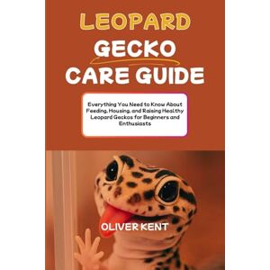 KENT, OLIVER Leopard Gecko Care Guide: Everything You Need to Know About Feeding, Housing, and Raising Healthy Leopard Geckos for Beginners and Enthusiasts KENT, OLIVER Leopard Gecko Care Guide: Everything You Need to Know About Feeding, Housing, and Raising Healthy Leopard Geckos for Beginners and Enthusiasts