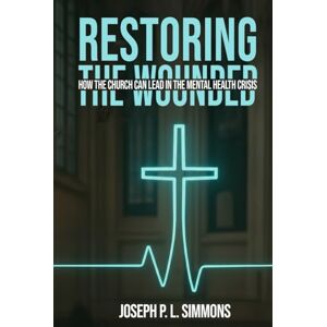 Simmons, Joseph P.L. Restoring The Wounded: How The Church Can Lead In The Mental Health Crisis Simmons, Joseph P.L. Restoring The Wounded: How The Church Can Lead In The Mental Health Crisis