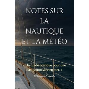 Esposito, Domenico NOTES SUR LA NAUTIQUE ET LA MÉTÉO: « Un guide pratique pour une navigation sûre en mer. » Esposito, Domenico NOTES SUR LA NAUTIQUE ET LA MÉTÉO: « Un guide pratique pour une navigation sûre en mer. »