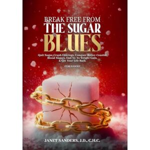 Sanders, Janet Break Free from the Sugar Blues: Quit Sugar, Crush Cravings, Conquer Roller Coaster Blood Sugars, End Yo-Yo Weight Gain & Get Your Life Back For Good! Sanders, Janet Break Free from the Sugar Blues: Quit Sugar, Crush Cravings, Conquer Roller Coaster Blood Sugars, End Yo-Yo Weight Gain & Get Your Life Back For Good!
