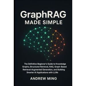 Ming, Andrew GraphRAG Made Simple: The Definitive Beginner’s Guide to Knowledge Graphs, Structured Retrieval, RAG, Graph-Based Retrieval-Augmented Generation, and Building Smarter AI Applications with LLMs Ming, Andrew GraphRAG Made Simple: The Definitive Beginner’s Guide to Knowledge Graphs, Structured Retrieval, RAG, Graph-Based Retrieval-Augmented Generation, and Building Smarter AI Applications with LLMs