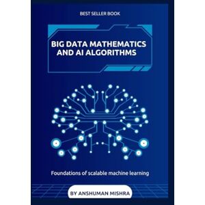 Mishra, Anshuman Big data mathematics and ai algorithms: Foundations of scalable machine learning (Math and Artificial Intelligence) Mishra, Anshuman Big data mathematics and ai algorithms: Foundations of scalable machine learning (Math and Artificial Intelligence)