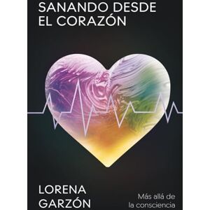 Garzón, Lorena SANANDO DESDE EL CORAZÓN: Más allá de la consciencia Garzón, Lorena SANANDO DESDE EL CORAZÓN: Más allá de la consciencia