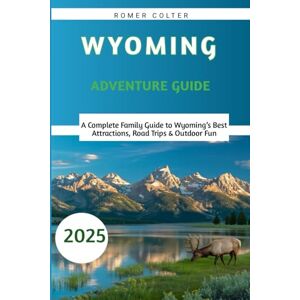 Colter, Romer Wyoming Adventure Guide 2025: A Complete Family Guide to Wyoming’s Best Attractions, Road Trips & Outdoor Fun Colter, Romer Wyoming Adventure Guide 2025: A Complete Family Guide to Wyoming’s Best Attractions, Road Trips & Outdoor Fun