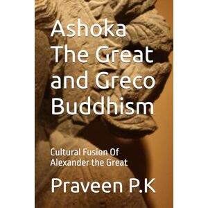 P.K, Praveen Ashoka The Great and Greco Buddhism: Cultural Fusion Of Alexander the Great (History and Future of Scientific Buddhism) P.K, Praveen Ashoka The Great and Greco Buddhism: Cultural Fusion Of Alexander the Great (History and Future of Scientific Buddhism)