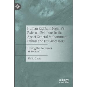 Aka, Philip C. Human Rights in Nigeria's External Relations in the Age of General Muhammadu Buhari and His Successors: Loving the Foreigner as Yourself Aka, Philip C. Human Rights in Nigeria's External Relations in the Age of General Muhammadu Buhari and His Successors: Loving the Foreigner as Yourself