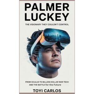 Carlos, Toyi Palmer Luckey, The Visionary They Couldn't Control: From Oculus to Billion Dollar War Tech and the Battle for the Future Carlos, Toyi Palmer Luckey, The Visionary They Couldn't Control: From Oculus to Billion Dollar War Tech and the Battle for the Future