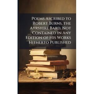 TBD Poems Ascribed to Robert Burns, the Ayrshire Bard, Not Contained in Any Edition of His Works Hitherto Published TBD Poems Ascribed to Robert Burns, the Ayrshire Bard, Not Contained in Any Edition of His Works Hitherto Published