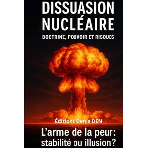 DEN, Denis Dissuasion nucléaire Doctrine, pouvoir et risques: L’arme de la peur : stabilité ou illusion ? DEN, Denis Dissuasion nucléaire Doctrine, pouvoir et risques: L’arme de la peur : stabilité ou illusion ?