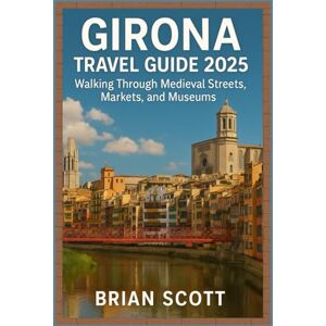 Scott GIRONA TRAVEL GUIDE 2025: Walking Through Medieval Streets, Markets, and Museums Scott GIRONA TRAVEL GUIDE 2025: Walking Through Medieval Streets, Markets, and Museums