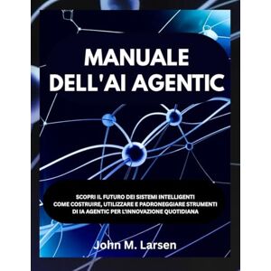 M. Larsen, John MANUALE DELL'AI AGENTIC: SCOPRI IL FUTURO DEI SISTEMI INTELLIGENTI COME COSTRUIRE, UTILIZZARE E PADRONEGGIARE STRUMENTI DI IA AGENTIC PER L'INNOVAZIONE QUOTIDIANA M. Larsen, John MANUALE DELL'AI AGENTIC: SCOPRI IL FUTURO DEI SISTEMI INTELLIGENTI COME COSTRUIRE, UTILIZZARE E PADRONEGGIARE STRUMENTI DI IA AGENTIC PER L'INNOVAZIONE QUOTIDIANA