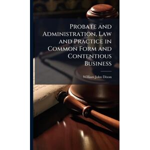 Dixon, William John Probate and Administration, Law and Practice in Common Form and Contentious Business Dixon, William John Probate and Administration, Law and Practice in Common Form and Contentious Business