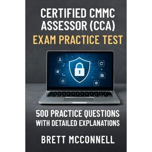 McConnell, Brett Certified CMMC Assessor (CCA) Exam Practice Test: 500 Practice Questions with Detailed Explanations McConnell, Brett Certified CMMC Assessor (CCA) Exam Practice Test: 500 Practice Questions with Detailed Explanations