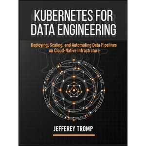 Tromp, Jefferey Kubernetes for Data Engineering: Deploying, Scaling, and Automating Data Pipelines on Cloud-Native Infrastructure Tromp, Jefferey Kubernetes for Data Engineering: Deploying, Scaling, and Automating Data Pipelines on Cloud-Native Infrastructure