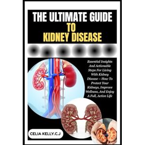 KELLY.C.J, CELIA THE ULTIMATE GUIDE TO KIDNEY DISEASE: Essential Insights And Actionable Steps For Living With Kidney Disease – How To Protect Your Kidneys, Improve Wellness, And Enjoy A Full, Active Life KELLY.C.J, CELIA THE ULTIMATE GUIDE TO KIDNEY DISEASE: Essential Insights And Actionable Steps For Living With Kidney Disease – How To Protect Your Kidneys, Improve Wellness, And Enjoy A Full, Active Life