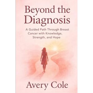 Avery BEYOND THE DIAGNOSIS: A Guided path Through Breast Cancer With Knowledge, Strength and Hope Avery BEYOND THE DIAGNOSIS: A Guided path Through Breast Cancer With Knowledge, Strength and Hope
