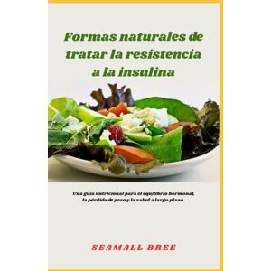 BREE, SEAMALL Formas naturales de tratar la resistencia a la insulina: Una guía nutricional para el equilibrio hormonal, la pérdida de peso y la salud a largo plazo. BREE, SEAMALL Formas naturales de tratar la resistencia a la insulina: Una guía nutricional para el equilibrio hormonal, la pérdida de peso y la salud a largo plazo.