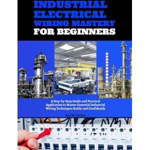 Fischer, Karl M. Industrial Electrical Wiring Mastery for Beginners: A Step-by-Step Guide and Practical Application to Master Essential Industrial Wiring Techniques Safely and Confidently Fischer, Karl M. Industrial Electrical Wiring Mastery for Beginners: A Step-by-Step Guide and Practical Application to Master Essential Industrial Wiring Techniques Safely and Confidently