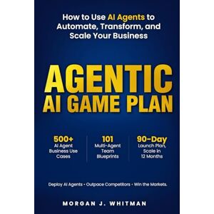 Whitman, Morgan J. Agentic AI Game Plan: How to Use AI Agents to Automate, Transform, and Scale Your Business Whitman, Morgan J. Agentic AI Game Plan: How to Use AI Agents to Automate, Transform, and Scale Your Business