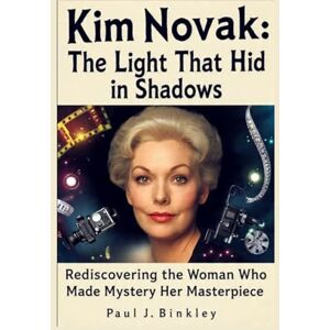 J. Binkley, Paul Kim Novak: The Light That Hid in Shadows: Rediscovering the Woman Who Made Mystery Her Masterpiece J. Binkley, Paul Kim Novak: The Light That Hid in Shadows: Rediscovering the Woman Who Made Mystery Her Masterpiece