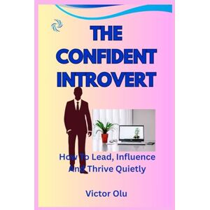 Olu, Victor The Confident Introvert: How To Lead, Influence And Thrive Quietly Olu, Victor The Confident Introvert: How To Lead, Influence And Thrive Quietly