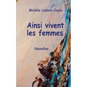 Labbre-Cayla, Michèle Ainsi vivent les femmes: Nouvelles Labbre-Cayla, Michèle Ainsi vivent les femmes: Nouvelles