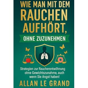 LE GRAND, ALLAN WIE MAN MIT DEM RAUCHEN AUFHÖRT, OHNE ZUZUNEHMEN: Strategien zur Raucherentwöhnung ohne Gewichtszunahme, auch wenn Sie Angst haben!: 6 (mit dem rauchen aufhören) LE GRAND, ALLAN WIE MAN MIT DEM RAUCHEN AUFHÖRT, OHNE ZUZUNEHMEN: Strategien zur Raucherentwöhnung ohne Gewichtszunahme, auch wenn Sie Angst haben!: 6 (mit dem rauchen aufhören)