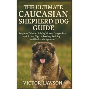 Lawson, Victor THE ULTIMATE CAUCASIAN SHEPHERD DOG GUIDE: Beginner Guide to Raising Vibrant Companions with Expert Tips on Feeding, Training, and Health Management Lawson, Victor THE ULTIMATE CAUCASIAN SHEPHERD DOG GUIDE: Beginner Guide to Raising Vibrant Companions with Expert Tips on Feeding, Training, and Health Management