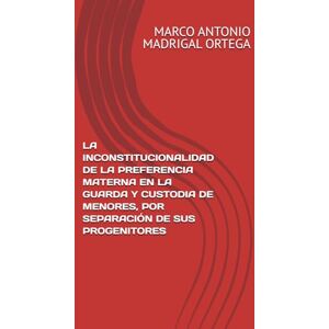 MADRIGAL ORTEGA, MARCO ANTONIO LA INCONSTITUCIONALIDAD DE LA PREFERENCIA MATERNA EN LA GUARDA Y CUSTODIA DE MENORES, POR SEPARACIÓN DE SUS PROGENITORES MADRIGAL ORTEGA, MARCO ANTONIO LA INCONSTITUCIONALIDAD DE LA PREFERENCIA MATERNA EN LA GUARDA Y CUSTODIA DE MENORES, POR SEPARACIÓN DE SUS PROGENITORES