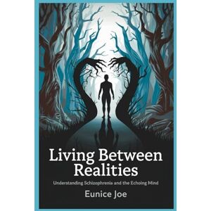 joe, Eunice Living Between Realities: Understanding Schizophrenia and the Echoing Mind joe, Eunice Living Between Realities: Understanding Schizophrenia and the Echoing Mind