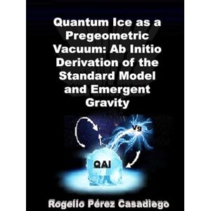 Pérez Casadiego, Rogelio Quantum Ice as a Pregeometric Vacuum: Ab Initio Derivation of the Standard Model and Emergent Gravity Pérez Casadiego, Rogelio Quantum Ice as a Pregeometric Vacuum: Ab Initio Derivation of the Standard Model and Emergent Gravity