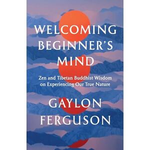 Ferguson, Gaylon Welcoming Beginner's Mind: Zen and Tibetan Buddhist Wisdom on Experiencing Our True Nature Ferguson, Gaylon Welcoming Beginner's Mind: Zen and Tibetan Buddhist Wisdom on Experiencing Our True Nature