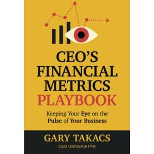 Takacs, Gary C CEO's Financial Metrics Playbook: Keep Your Eye on the Pulse of Your Business Takacs, Gary C CEO's Financial Metrics Playbook: Keep Your Eye on the Pulse of Your Business