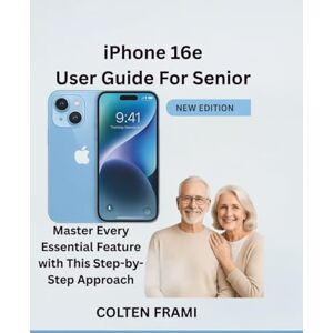 Frami, Colten iPhone 16e User Guide For Senior: Master Every Essential Feature with This Step-by-Step Approach Frami, Colten iPhone 16e User Guide For Senior: Master Every Essential Feature with This Step-by-Step Approach