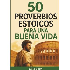 León, Luis 50 Proverbios Estoicos para una Buena Vida: Diario para Estoicos con Frases Inspiradoras sobre el Memento Mori, la Sabiduría, la Perseverancia y el Arte de Vivir León, Luis 50 Proverbios Estoicos para una Buena Vida: Diario para Estoicos con Frases Inspiradoras sobre el Memento Mori, la Sabiduría, la Perseverancia y el Arte de Vivir