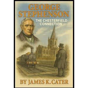 Cater, James K. George Stephenson: The Chesterfield Connection Cater, James K. George Stephenson: The Chesterfield Connection