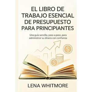 Whitmore, Lena El libro de trabajo esencial de presupuesto para principiantes: Una guía sencilla, paso a paso, para administrar su dinero con confianza Whitmore, Lena El libro de trabajo esencial de presupuesto para principiantes: Una guía sencilla, paso a paso, para administrar su dinero con confianza