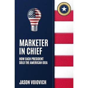 Voiovich, Jason Marketer In Chief: How Each President Sold the American Idea Voiovich, Jason Marketer In Chief: How Each President Sold the American Idea
