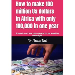 Nai, Isaac How to make 100 million Us dollars in Africa with only 100,000 in one year: A quick and low risk means to be wealthy overnight (Wealth Creation Strategy) Nai, Isaac How to make 100 million Us dollars in Africa with only 100,000 in one year: A quick and low risk means to be wealthy overnight (Wealth Creation Strategy)