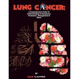 C. Mayfield, Floyd Lung Cancer: A Comprehensive Guide To Understanding Its Symptoms, Treatment , Management & More! (Cancer Decoded) C. Mayfield, Floyd Lung Cancer: A Comprehensive Guide To Understanding Its Symptoms, Treatment , Management & More! (Cancer Decoded)