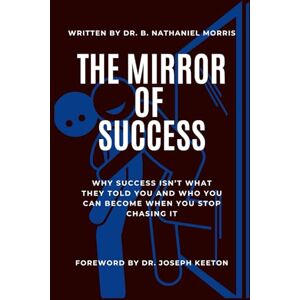 Morris, Dr. B. Nathaniel The Mirror Called Success: Why Success Isn’t What They Told You and Who You Can Become When You Stop Chasing It Morris, Dr. B. Nathaniel The Mirror Called Success: Why Success Isn’t What They Told You and Who You Can Become When You Stop Chasing It