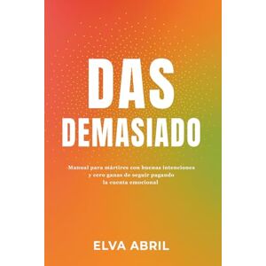 Abril, Elva DAS DEMASIADO: Manual para mártires con buenas intenciones y cero ganas de seguir pagando la cuenta emocional Abril, Elva DAS DEMASIADO: Manual para mártires con buenas intenciones y cero ganas de seguir pagando la cuenta emocional