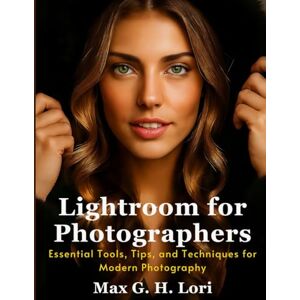 Lori, Max G. H. Lightroom for Photographers: Essential Tools, Tips, and Techniques for Modern Photography (Ultimate Guidebook and tips for graphic designers) Lori, Max G. H. Lightroom for Photographers: Essential Tools, Tips, and Techniques for Modern Photography (Ultimate Guidebook and tips for graphic designers)