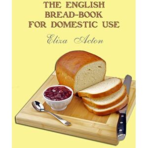 Acton, Eliza The English Bread-Book for Domestic Use Acton, Eliza The English Bread-Book for Domestic Use