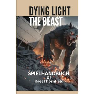 Thornfield, Kael DYING LIGHT: THE BEAST-SPIELHANDBUCH: Alles, was Sie wissen müssen, um in der postapokalyptischen Welt von Castor Woods erfolgreich zu sein Thornfield, Kael DYING LIGHT: THE BEAST-SPIELHANDBUCH: Alles, was Sie wissen müssen, um in der postapokalyptischen Welt von Castor Woods erfolgreich zu sein