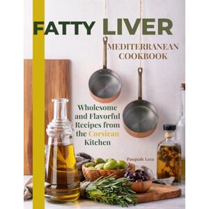 Leca, Pasquale Fatty Liver Mediterranean Cookbook: Wholesome and Flavorful Recipes from the Corsican Kitchen Leca, Pasquale Fatty Liver Mediterranean Cookbook: Wholesome and Flavorful Recipes from the Corsican Kitchen