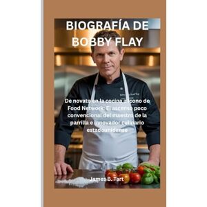 B. Tart, James BIOGRAFÍA DE BOBBY FLAY: De novato en la cocina a ícono de Food Network: El ascenso poco convencional del maestro de la parrilla e innovador culinario estadounidense B. Tart, James BIOGRAFÍA DE BOBBY FLAY: De novato en la cocina a ícono de Food Network: El ascenso poco convencional del maestro de la parrilla e innovador culinario estadounidense