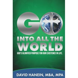 Hanein, David GO INTO ALL THE WORLD: GOD'S GLORIFIED PURPOSE FOR OUR EXISTENCE IN LIFE Hanein, David GO INTO ALL THE WORLD: GOD'S GLORIFIED PURPOSE FOR OUR EXISTENCE IN LIFE