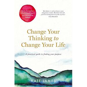 James, Kate Change Your Thinking to Change Your Life: A Practical Guide to Finding Your Purpose James, Kate Change Your Thinking to Change Your Life: A Practical Guide to Finding Your Purpose