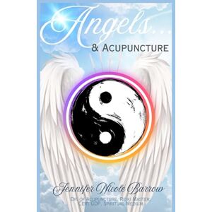 Barrow R.Ac, Dr Jennifer Nicole Angels & Acupuncture: True Accounts of a Spiritual Medium and Acupuncturist Barrow R.Ac, Dr Jennifer Nicole Angels & Acupuncture: True Accounts of a Spiritual Medium and Acupuncturist